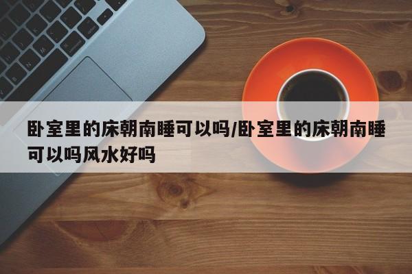 卧室里的床朝南睡可以吗/卧室里的床朝南睡可以吗风水好吗