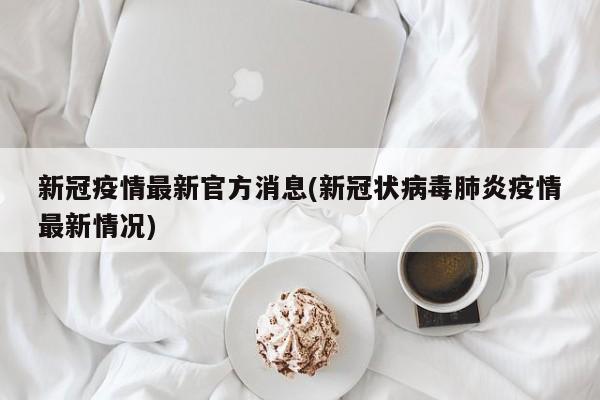 新冠疫情最新官方消息(新冠状病毒肺炎疫情最新情况)