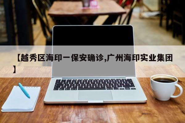 【越秀区海印一保安确诊,广州海印实业集团】