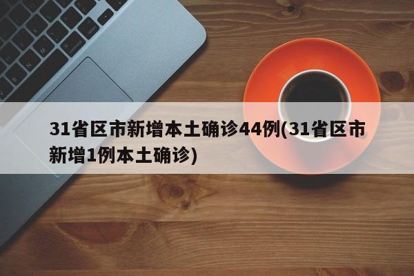 31省区市新增本土确诊44例(31省区市新增1例本土确诊)
