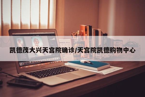 凯德茂大兴天宫院确诊/天宫院凯德购物中心