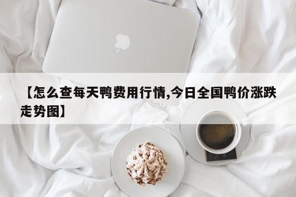 【怎么查每天鸭费用行情,今日全国鸭价涨跌走势图】