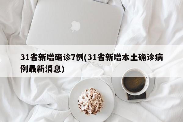 31省新增确诊7例(31省新增本土确诊病例最新消息)