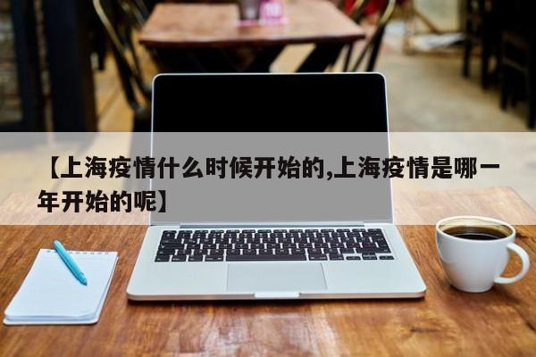 【上海疫情什么时候开始的,上海疫情是哪一年开始的呢】