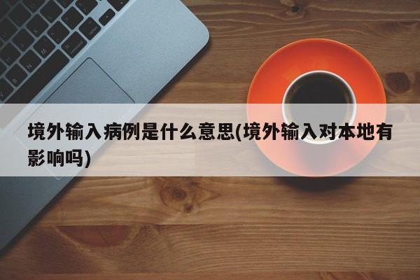 境外输入病例是什么意思(境外输入对本地有影响吗)