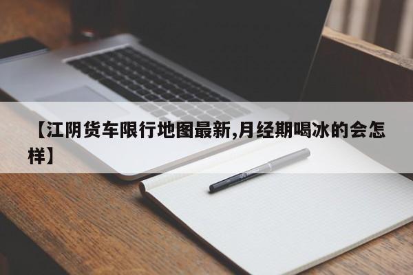 【江阴货车限行地图最新,月经期喝冰的会怎样】