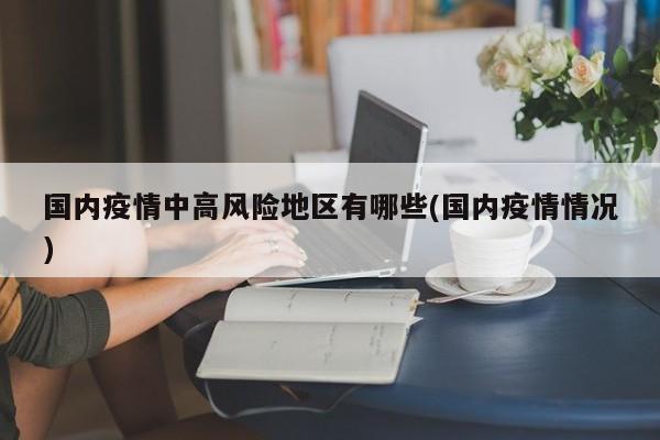 国内疫情中高风险地区有哪些(国内疫情情况)