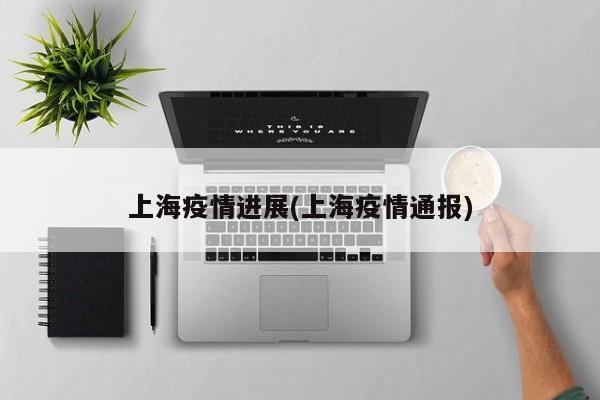 上海疫情进展(上海疫情通报)