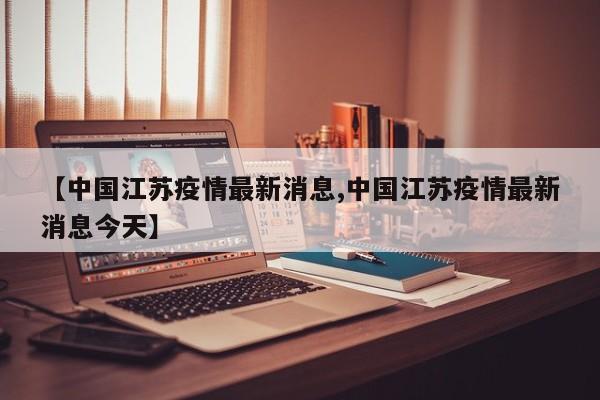 【中国江苏疫情最新消息,中国江苏疫情最新消息今天】