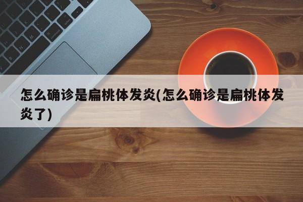 怎么确诊是扁桃体发炎(怎么确诊是扁桃体发炎了)