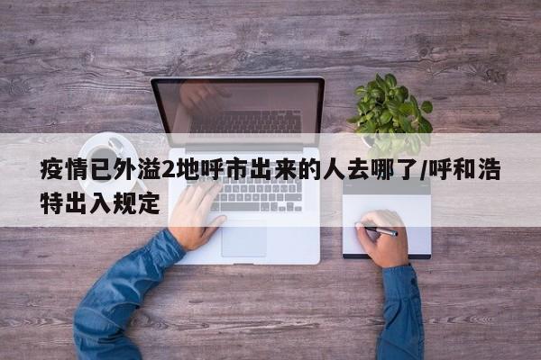 疫情已外溢2地呼市出来的人去哪了/呼和浩特出入规定