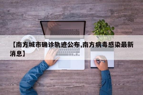 【南方城市确诊轨迹公布,南方病毒感染最新消息】