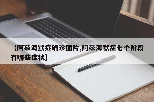 【阿兹海默症确诊图片,阿兹海默症七个阶段有哪些症状】