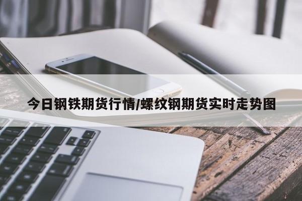 今日钢铁期货行情/螺纹钢期货实时走势图