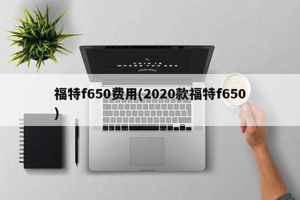 福特f650费用(2020款福特f650)