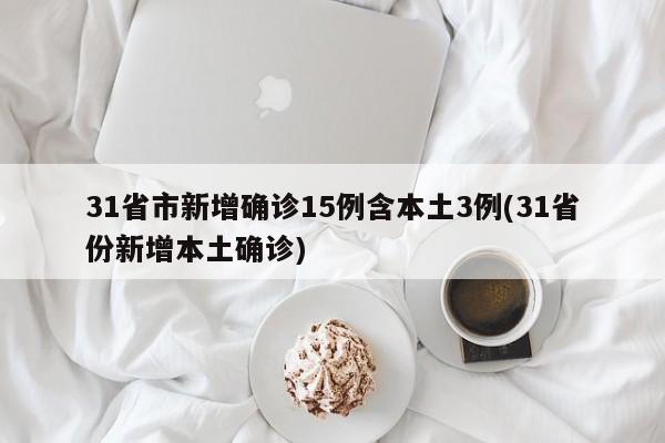 31省市新增确诊15例含本土3例(31省份新增本土确诊)