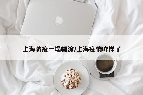 上海防疫一塌糊涂/上海疫情咋样了