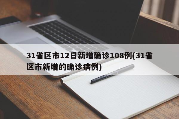 31省区市12日新增确诊108例(31省区市新增的确诊病例)