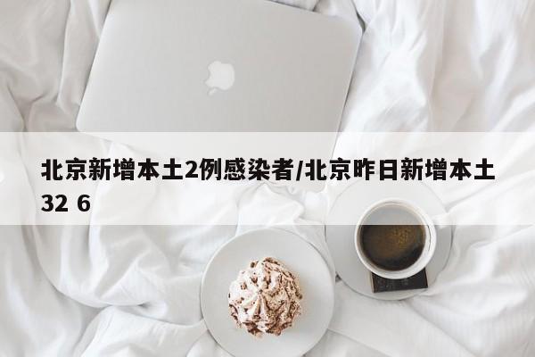 北京新增本土2例感染者/北京昨日新增本土32 6
