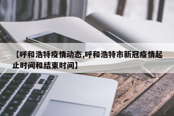 【呼和浩特疫情动态,呼和浩特市新冠疫情起止时间和结束时间】