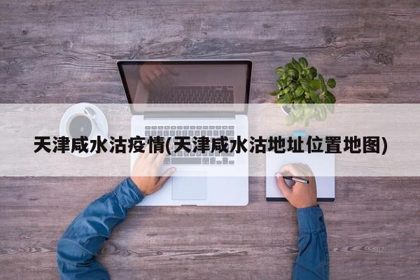 天津咸水沽疫情(天津咸水沽地址位置地图)