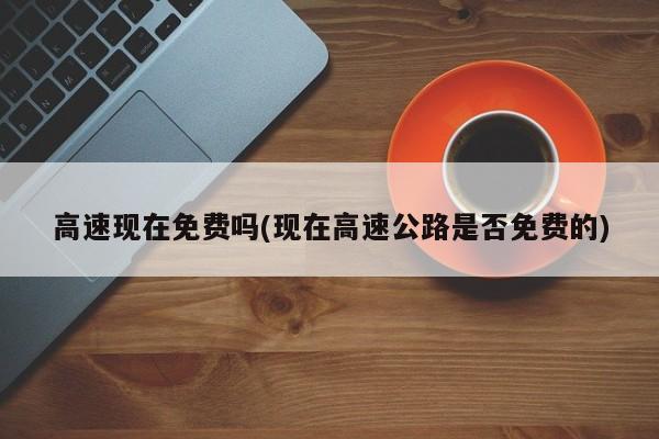 高速现在免费吗(现在高速公路是否免费的)