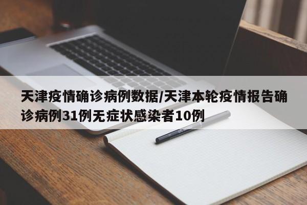 天津疫情确诊病例数据/天津本轮疫情报告确诊病例31例无症状感染者10例