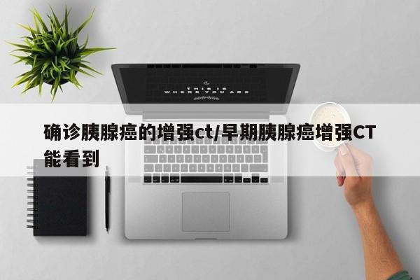 确诊胰腺癌的增强ct/早期胰腺癌增强CT能看到