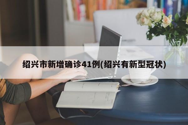 绍兴市新增确诊41例(绍兴有新型冠状)