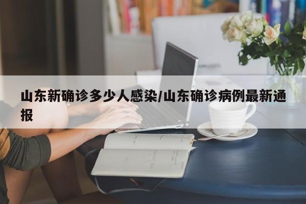 山东新确诊多少人感染/山东确诊病例最新通报