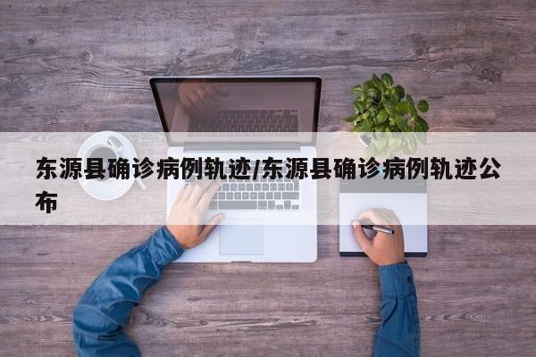 东源县确诊病例轨迹/东源县确诊病例轨迹公布