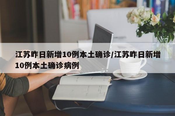 江苏昨日新增10例本土确诊/江苏昨日新增10例本土确诊病例