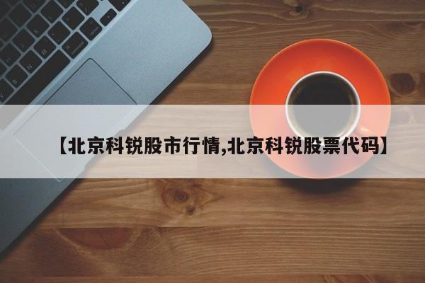 【北京科锐股市行情,北京科锐股票代码】