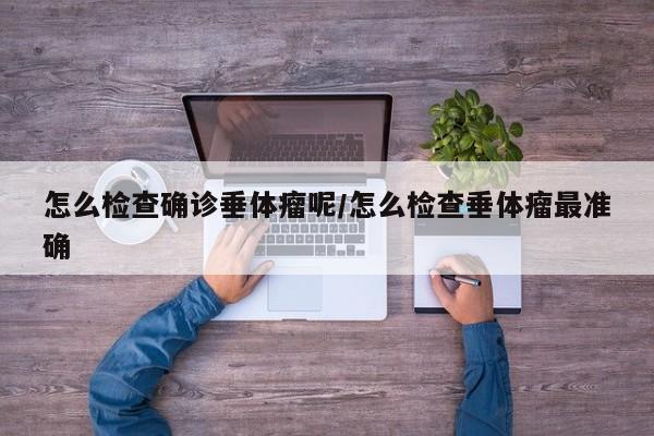 怎么检查确诊垂体瘤呢/怎么检查垂体瘤最准确