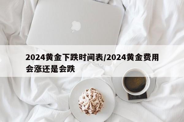 2024黄金下跌时间表/2024黄金费用会涨还是会跌