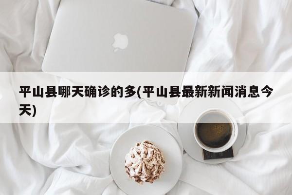 平山县哪天确诊的多(平山县最新新闻消息今天)