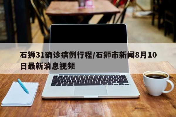 石狮31确诊病例行程/石狮市新闻8月10日最新消息视频