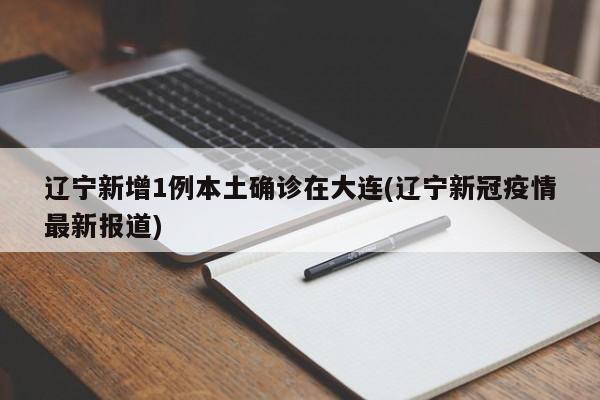 辽宁新增1例本土确诊在大连(辽宁新冠疫情最新报道)