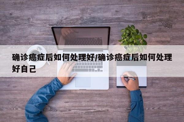 确诊癌症后如何处理好/确诊癌症后如何处理好自己