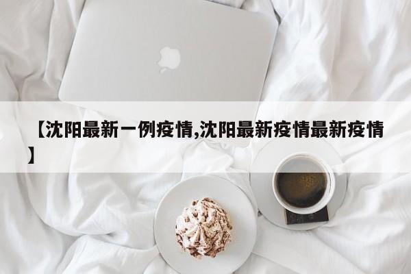 【沈阳最新一例疫情,沈阳最新疫情最新疫情】