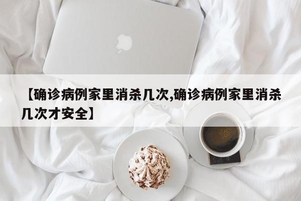 【确诊病例家里消杀几次,确诊病例家里消杀几次才安全】