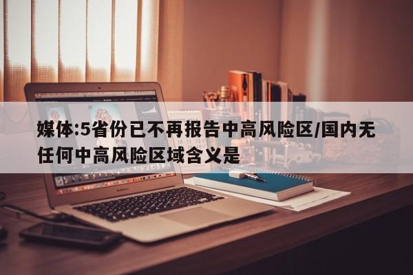 媒体:5省份已不再报告中高风险区/国内无任何中高风险区域含义是