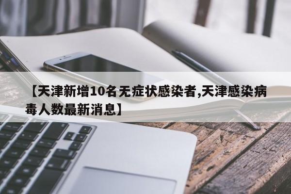 【天津新增10名无症状感染者,天津感染病毒人数最新消息】