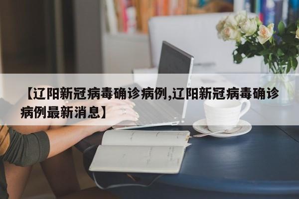 【辽阳新冠病毒确诊病例,辽阳新冠病毒确诊病例最新消息】