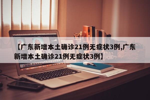 【广东新增本土确诊21例无症状3例,广东新增本土确诊21例无症状3例】