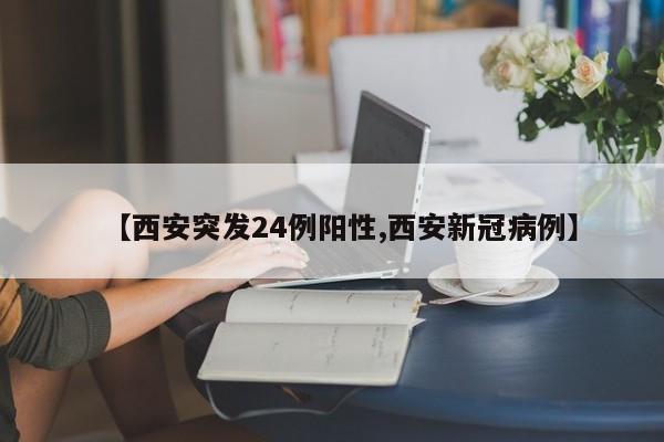 【西安突发24例阳性,西安新冠病例】
