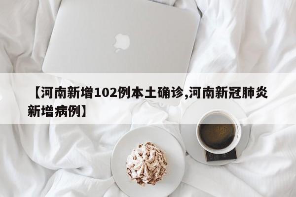 【河南新增102例本土确诊,河南新冠肺炎新增病例】