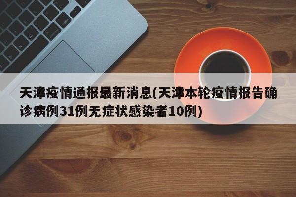 天津疫情通报最新消息(天津本轮疫情报告确诊病例31例无症状感染者10例)