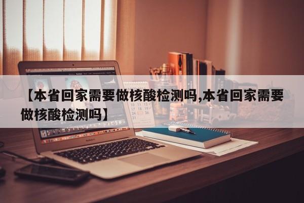 【本省回家需要做核酸检测吗,本省回家需要做核酸检测吗】