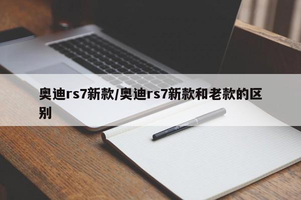 奥迪rs7新款/奥迪rs7新款和老款的区别